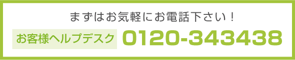 まずはお気軽にお電話下さい！ お客様ヘルプデスク 0120-343438