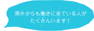 県外からも働きに来ている人がたくさんいます！