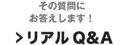 色々聞きたい！ リアルQ&A