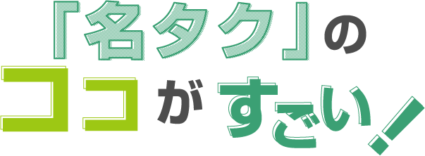「名タク」のココがすごい！