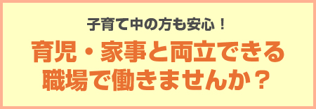 子育て中の方も安心!育児・家事と両立できる職場で働きませんか?