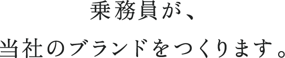 乗務員が、当社のブランドをつくります。